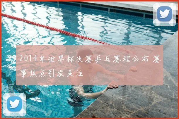 2014年世界杯决赛乒乓赛程公布 赛事焦点引发关注