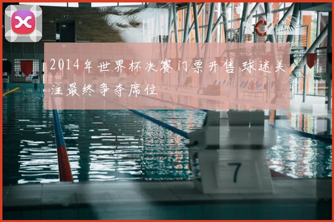 2014年世界杯决赛门票开售 球迷关注最终争夺席位