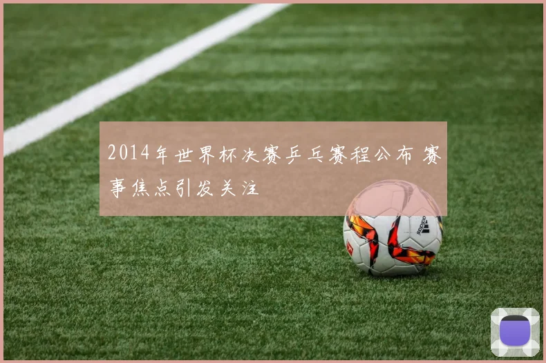 2014年世界杯决赛乒乓赛程公布 赛事焦点引发关注