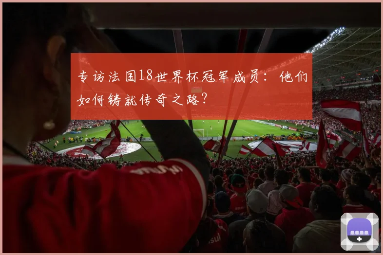 专访法国18世界杯冠军成员:他们如何铸就传奇之路?