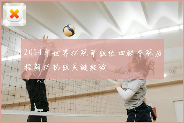 2014年世界杯冠军教练回顾夺冠历程解析执教关键经验